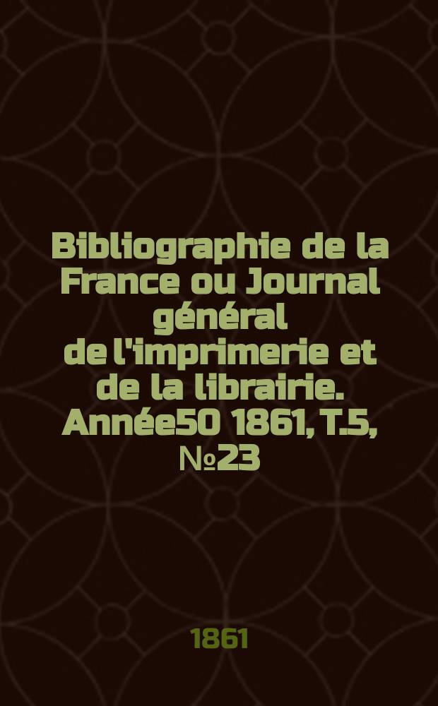 Bibliographie de la France ou Journal général de l'imprimerie et de la librairie. Année50 1861, T.5, №23