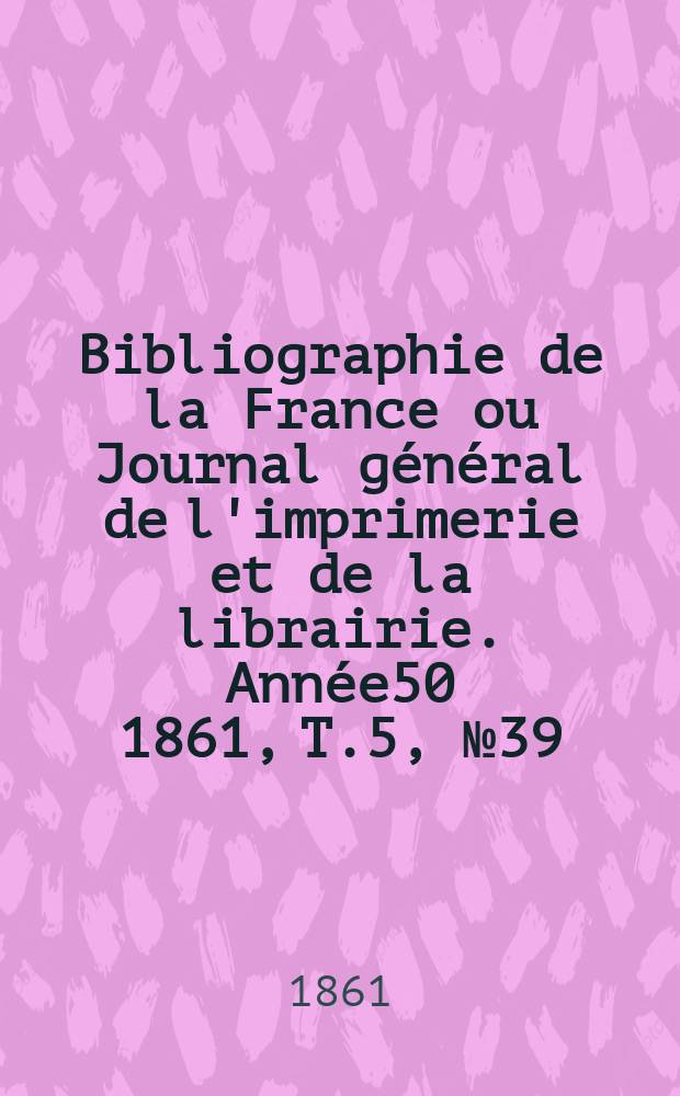 Bibliographie de la France ou Journal général de l'imprimerie et de la librairie. Année50 1861, T.5, №39