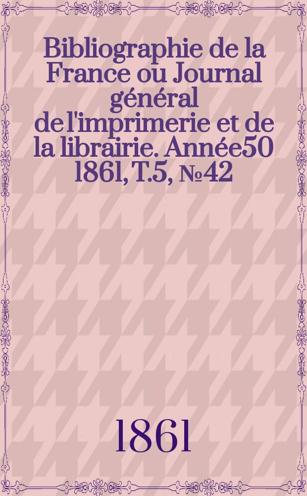 Bibliographie de la France ou Journal général de l'imprimerie et de la librairie. Année50 1861, T.5, №42