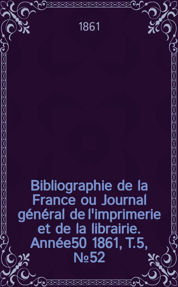 Bibliographie de la France ou Journal général de l'imprimerie et de la librairie. Année50 1861, T.5, №52