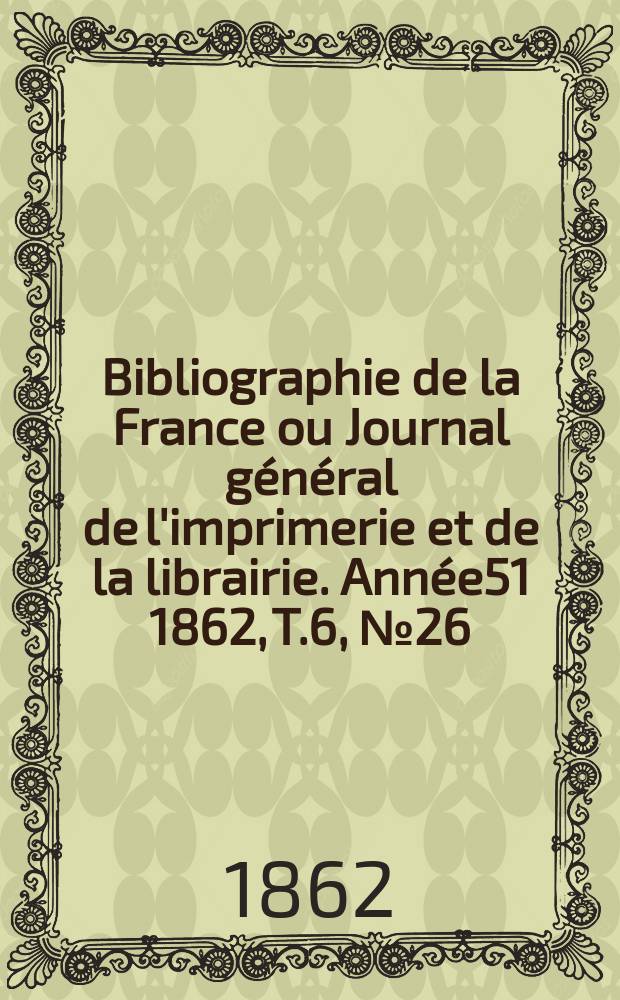 Bibliographie de la France ou Journal général de l'imprimerie et de la librairie. Année51 1862, T.6, №26