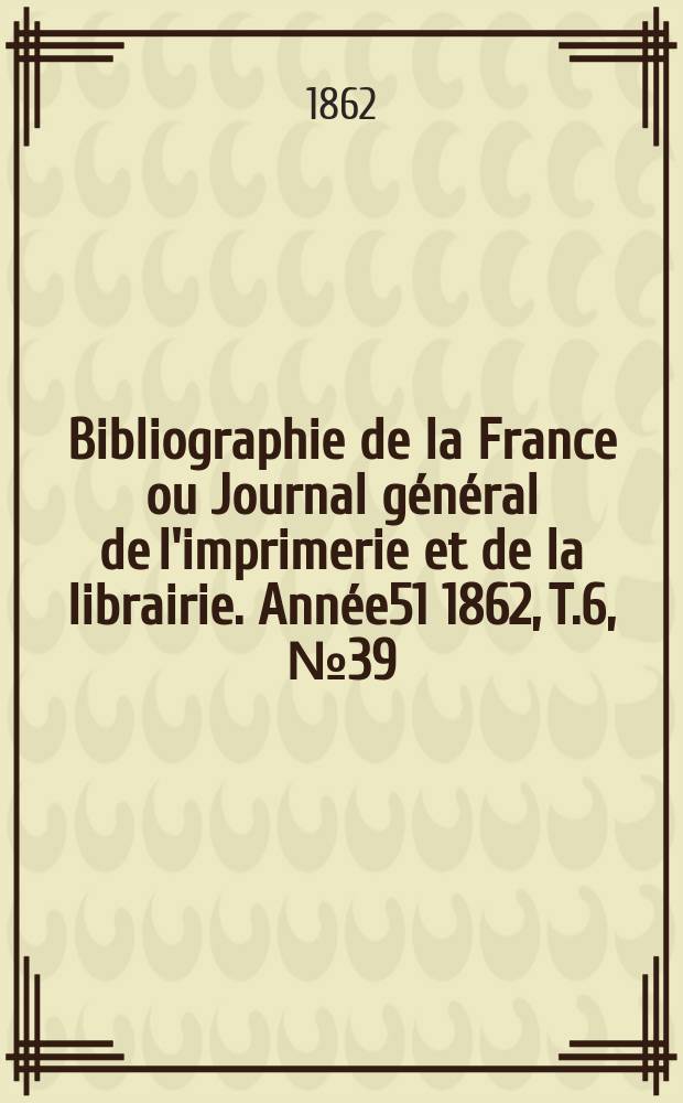 Bibliographie de la France ou Journal g&eacute;n&eacute;ral de l'imprimerie et de la librairie. Ann&eacute;e51 1862, T.6, №39