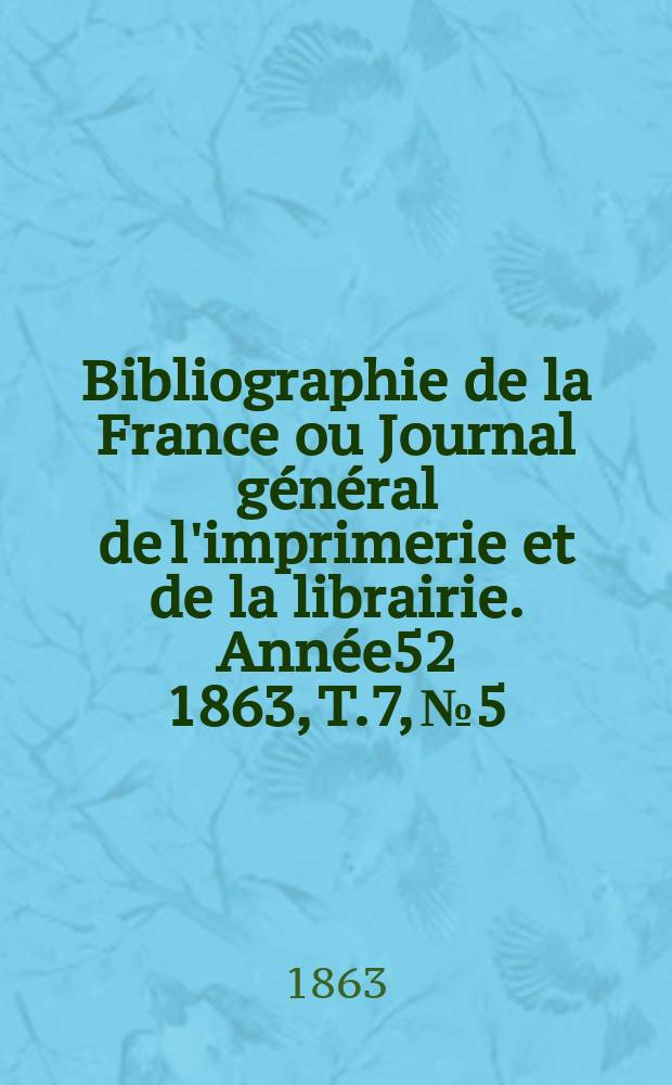 Bibliographie de la France ou Journal g&eacute;n&eacute;ral de l'imprimerie et de la librairie. Ann&eacute;e52 1863, T.7, №5