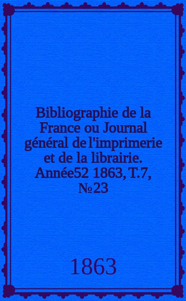Bibliographie de la France ou Journal général de l'imprimerie et de la librairie. Année52 1863, T.7, №23