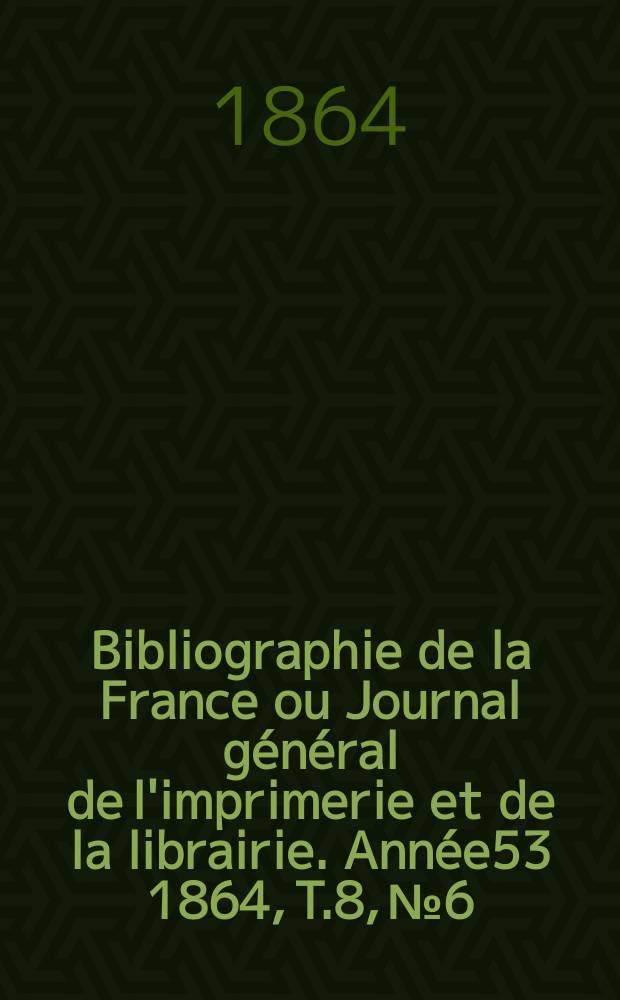 Bibliographie de la France ou Journal général de l'imprimerie et de la librairie. Année53 1864, T.8, №6