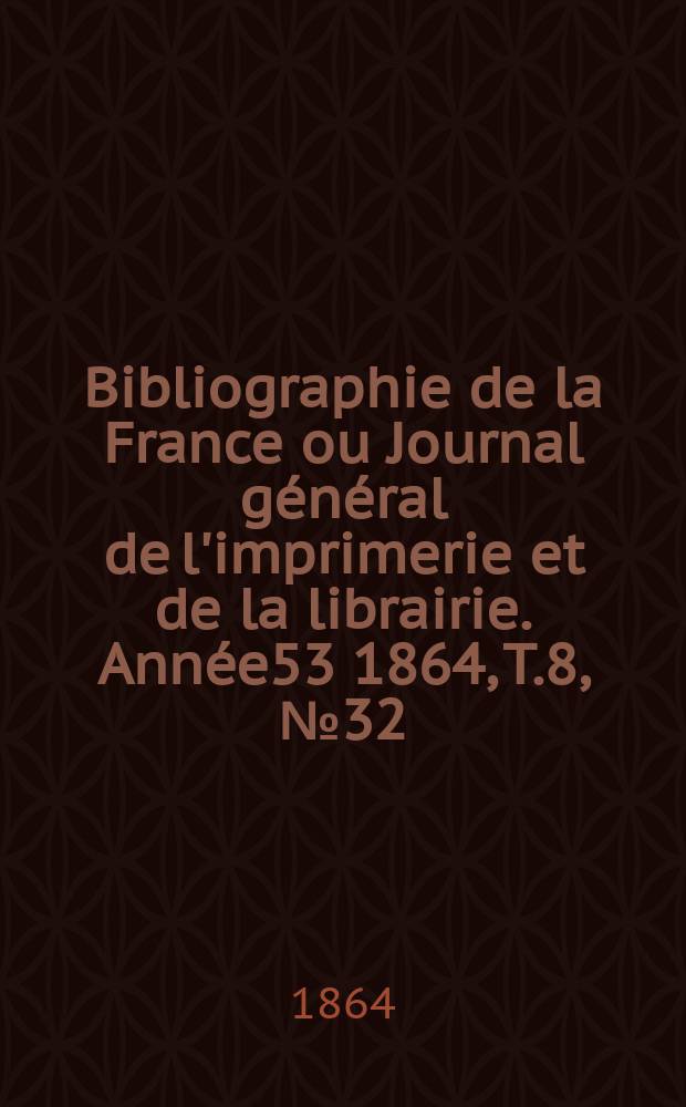 Bibliographie de la France ou Journal g&eacute;n&eacute;ral de l'imprimerie et de la librairie. Ann&eacute;e53 1864, T.8, №32