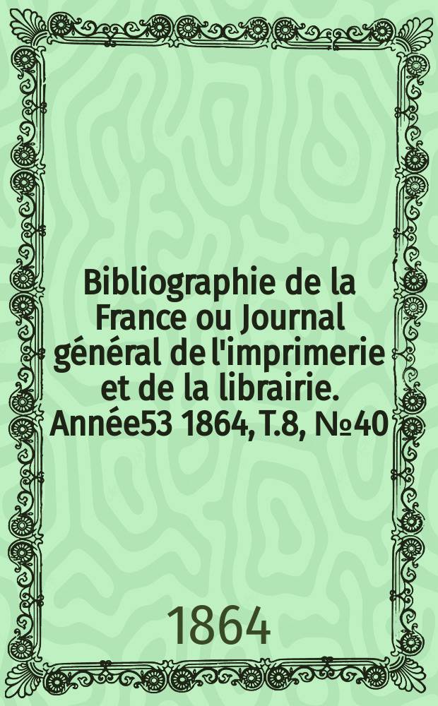 Bibliographie de la France ou Journal général de l'imprimerie et de la librairie. Année53 1864, T.8, №40
