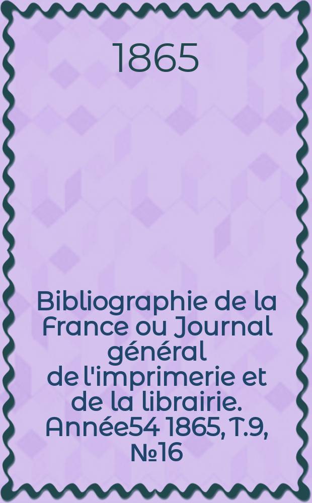 Bibliographie de la France ou Journal général de l'imprimerie et de la librairie. Année54 1865, T.9, №16
