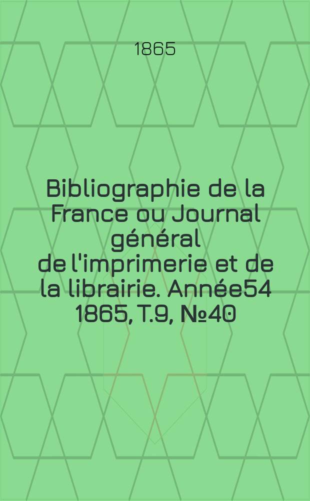 Bibliographie de la France ou Journal général de l'imprimerie et de la librairie. Année54 1865, T.9, №40