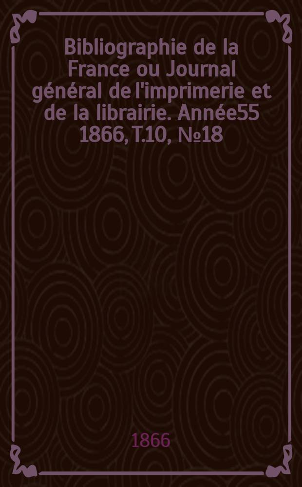 Bibliographie de la France ou Journal général de l'imprimerie et de la librairie. Année55 1866, T.10, №18
