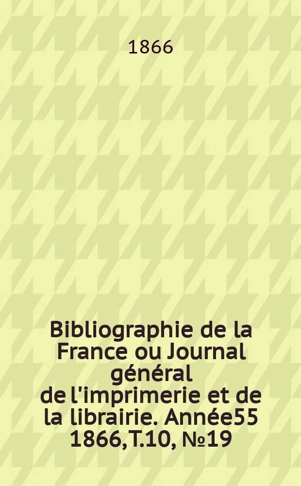 Bibliographie de la France ou Journal général de l'imprimerie et de la librairie. Année55 1866, T.10, №19