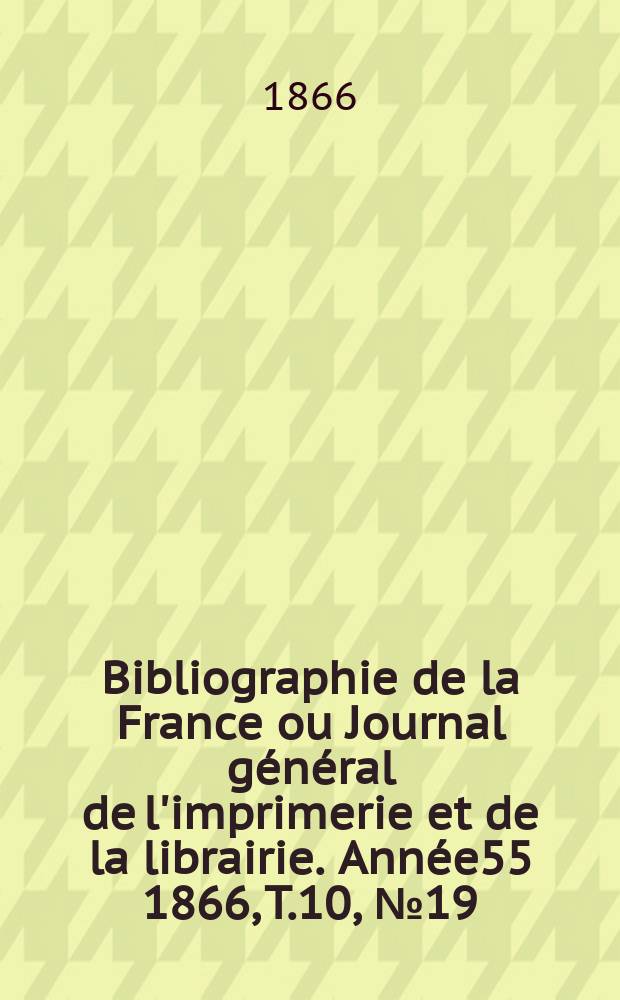 Bibliographie de la France ou Journal g&eacute;n&eacute;ral de l'imprimerie et de la librairie. Ann&eacute;e55 1866, T.10, №19