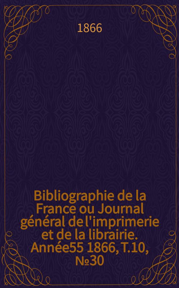 Bibliographie de la France ou Journal g&eacute;n&eacute;ral de l'imprimerie et de la librairie. Ann&eacute;e55 1866, T.10, №30