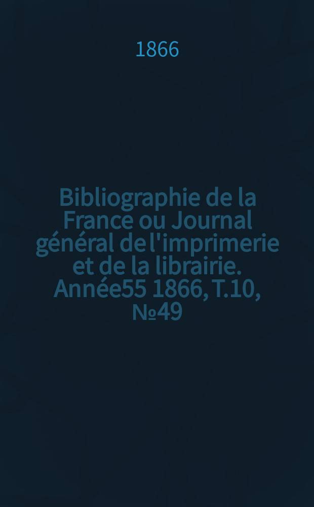 Bibliographie de la France ou Journal général de l'imprimerie et de la librairie. Année55 1866, T.10, №49