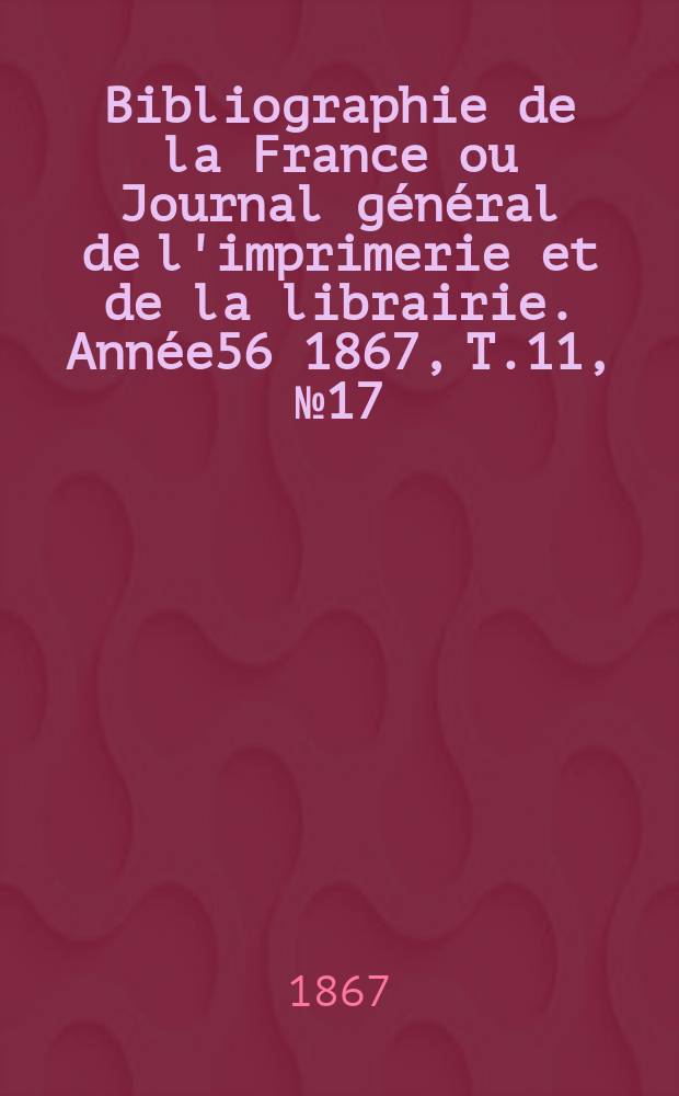 Bibliographie de la France ou Journal général de l'imprimerie et de la librairie. Année56 1867, T.11, №17
