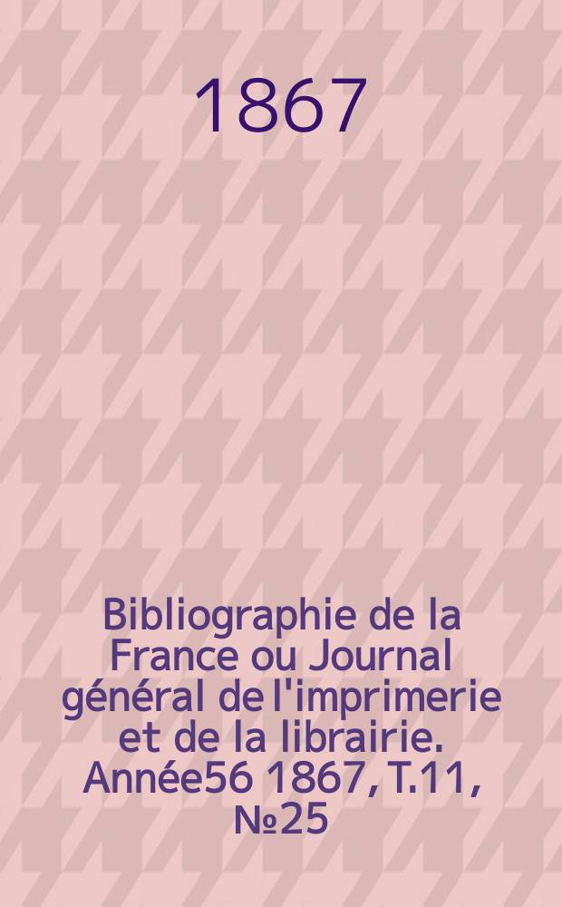 Bibliographie de la France ou Journal général de l'imprimerie et de la librairie. Année56 1867, T.11, №25