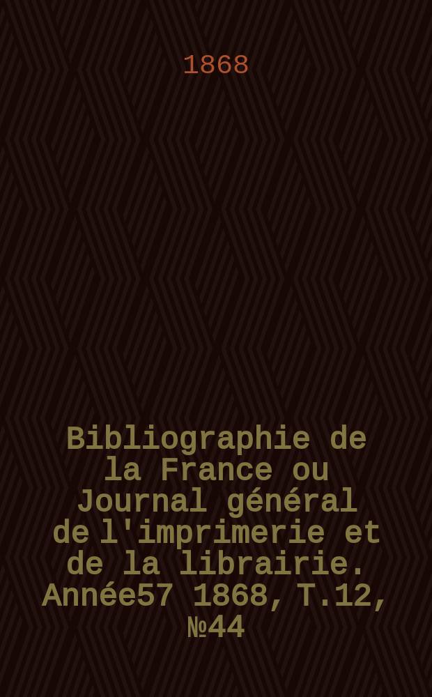 Bibliographie de la France ou Journal général de l'imprimerie et de la librairie. Année57 1868, T.12, №44