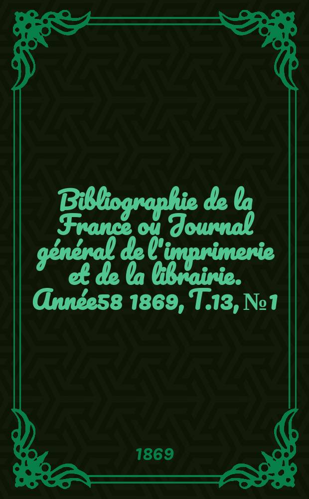 Bibliographie de la France ou Journal général de l'imprimerie et de la librairie. Année58 1869, T.13, №1