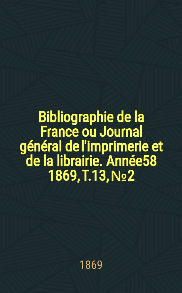 Bibliographie de la France ou Journal général de l'imprimerie et de la librairie. Année58 1869, T.13, №2