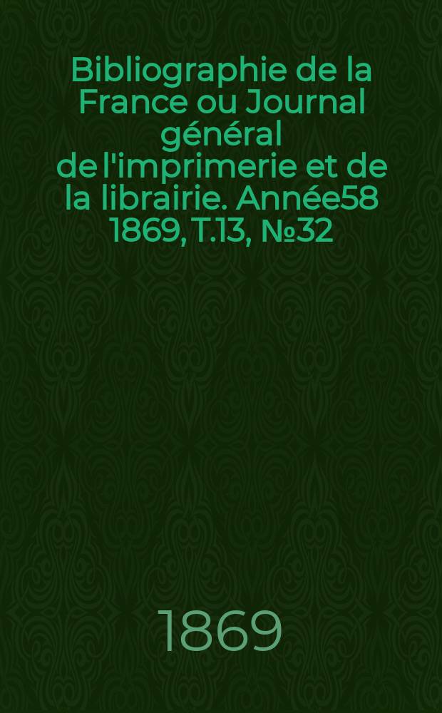 Bibliographie de la France ou Journal g&eacute;n&eacute;ral de l'imprimerie et de la librairie. Ann&eacute;e58 1869, T.13, №32