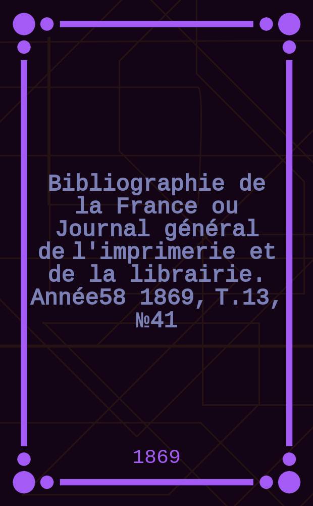 Bibliographie de la France ou Journal général de l'imprimerie et de la librairie. Année58 1869, T.13, №41