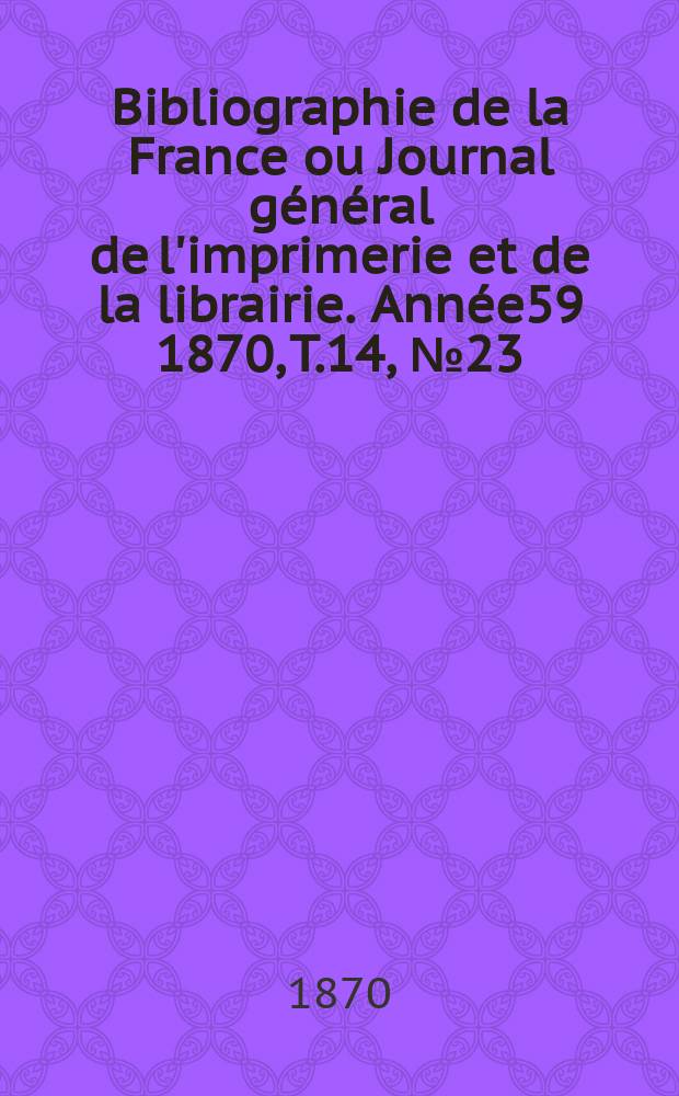 Bibliographie de la France ou Journal général de l'imprimerie et de la librairie. Année59 1870, T.14, №23