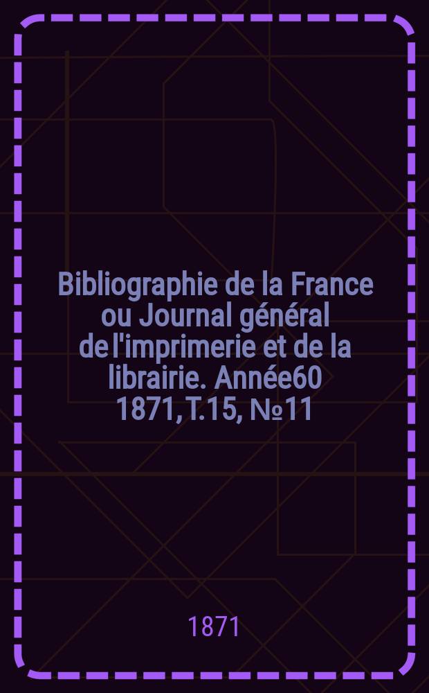 Bibliographie de la France ou Journal g&eacute;n&eacute;ral de l'imprimerie et de la librairie. Ann&eacute;e60 1871, T.15, №11