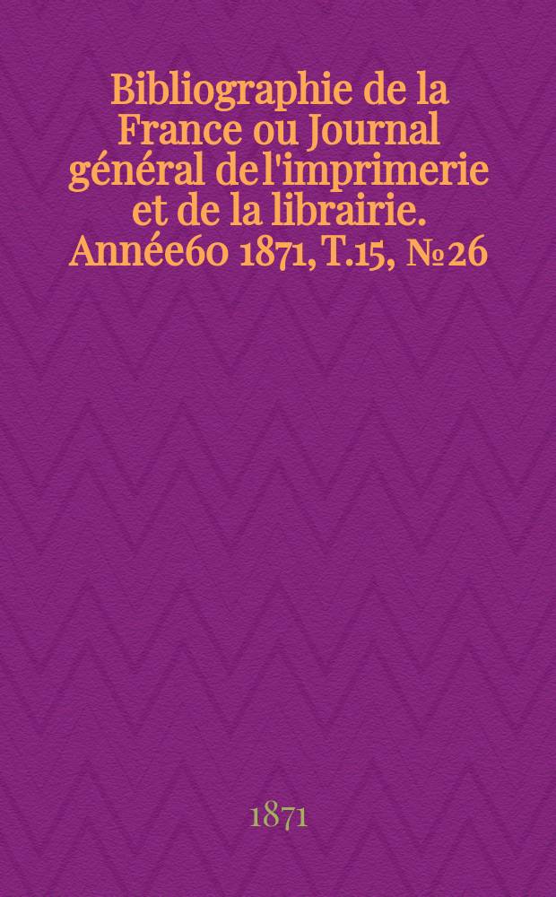Bibliographie de la France ou Journal général de l'imprimerie et de la librairie. Année60 1871, T.15, №26