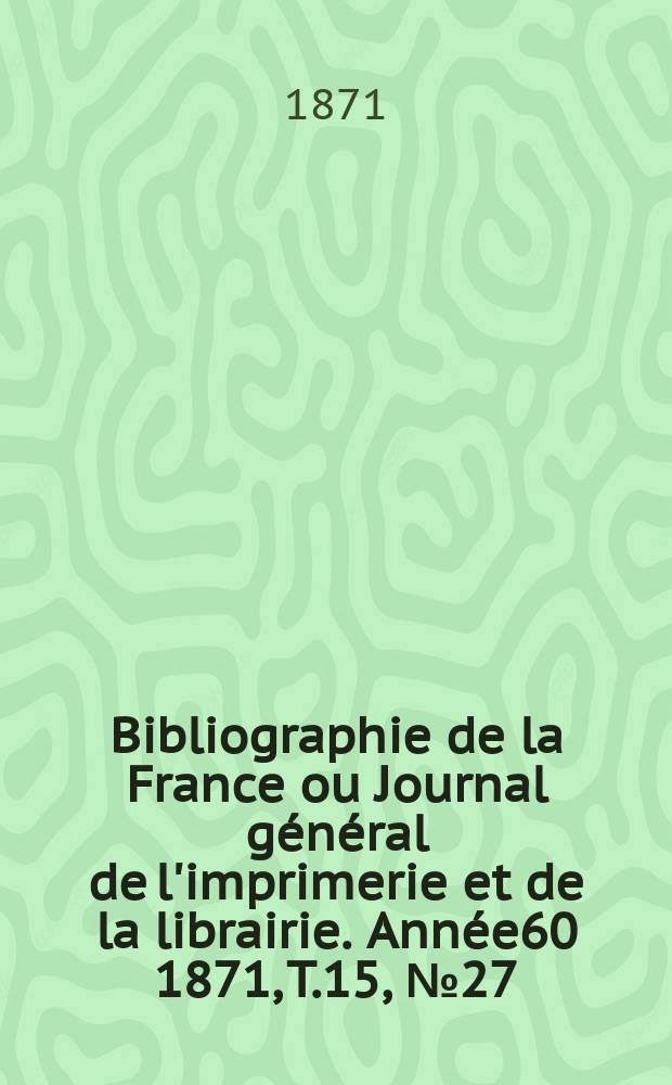 Bibliographie de la France ou Journal général de l'imprimerie et de la librairie. Année60 1871, T.15, №27