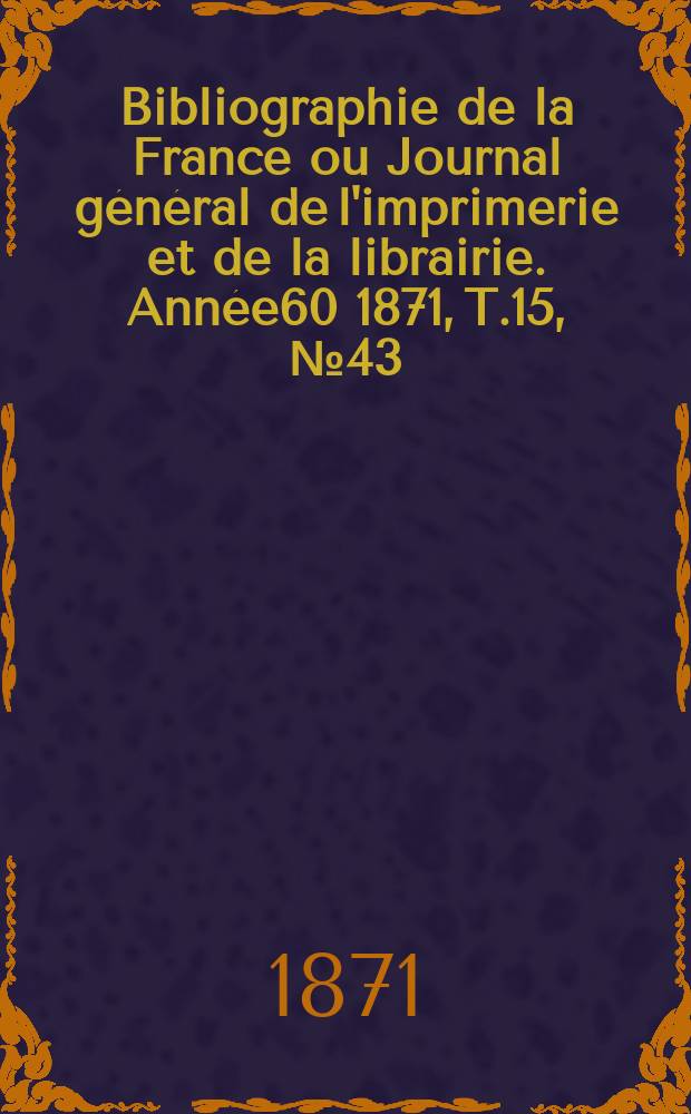 Bibliographie de la France ou Journal général de l'imprimerie et de la librairie. Année60 1871, T.15, №43