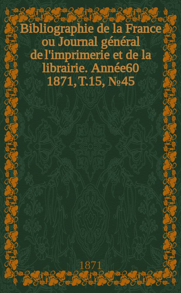 Bibliographie de la France ou Journal général de l'imprimerie et de la librairie. Année60 1871, T.15, №45