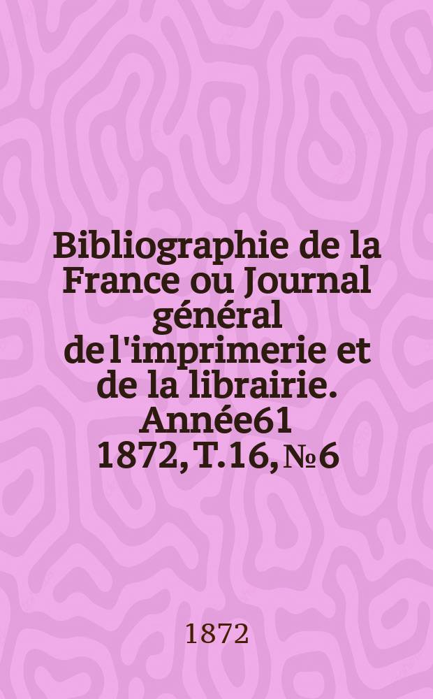 Bibliographie de la France ou Journal général de l'imprimerie et de la librairie. Année61 1872, T.16, №6