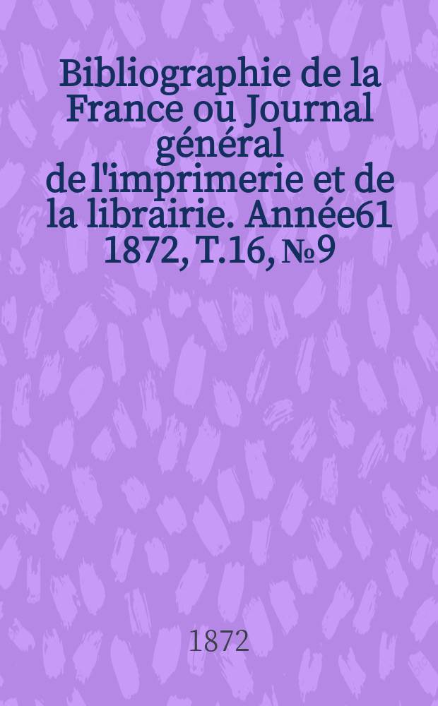 Bibliographie de la France ou Journal g&eacute;n&eacute;ral de l'imprimerie et de la librairie. Ann&eacute;e61 1872, T.16, №9