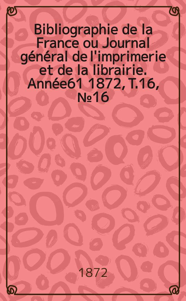 Bibliographie de la France ou Journal général de l'imprimerie et de la librairie. Année61 1872, T.16, №16