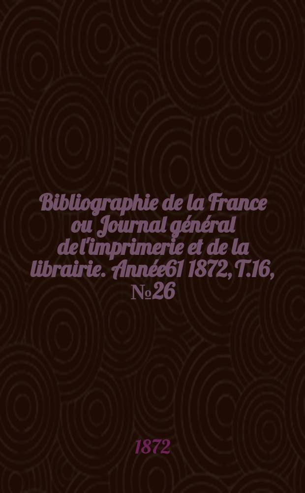 Bibliographie de la France ou Journal général de l'imprimerie et de la librairie. Année61 1872, T.16, №26