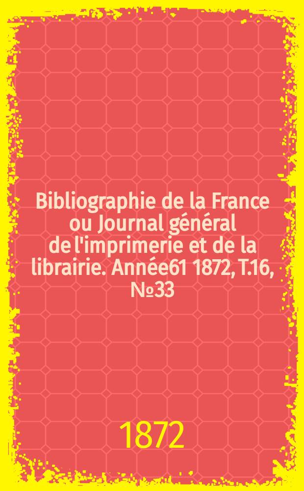 Bibliographie de la France ou Journal général de l'imprimerie et de la librairie. Année61 1872, T.16, №33