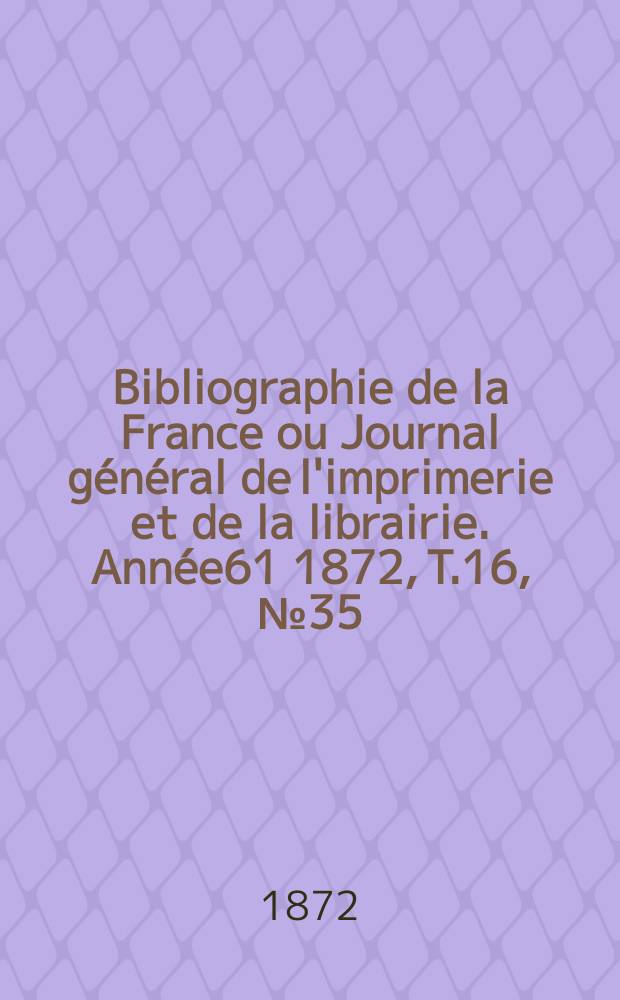 Bibliographie de la France ou Journal général de l'imprimerie et de la librairie. Année61 1872, T.16, №35