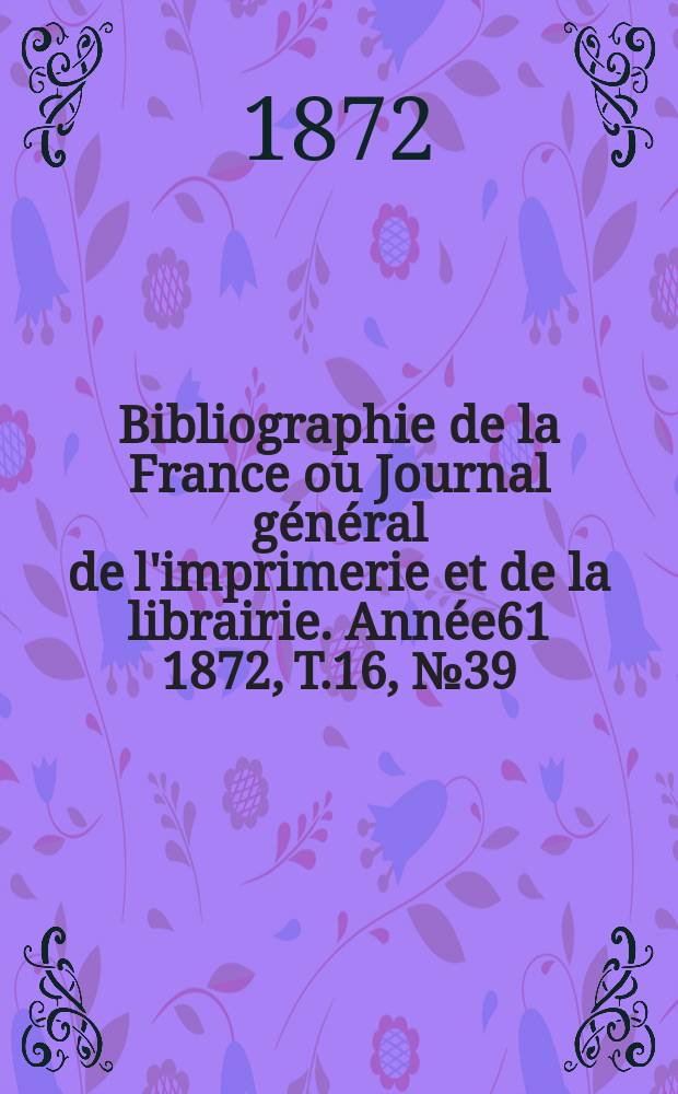 Bibliographie de la France ou Journal général de l'imprimerie et de la librairie. Année61 1872, T.16, №39