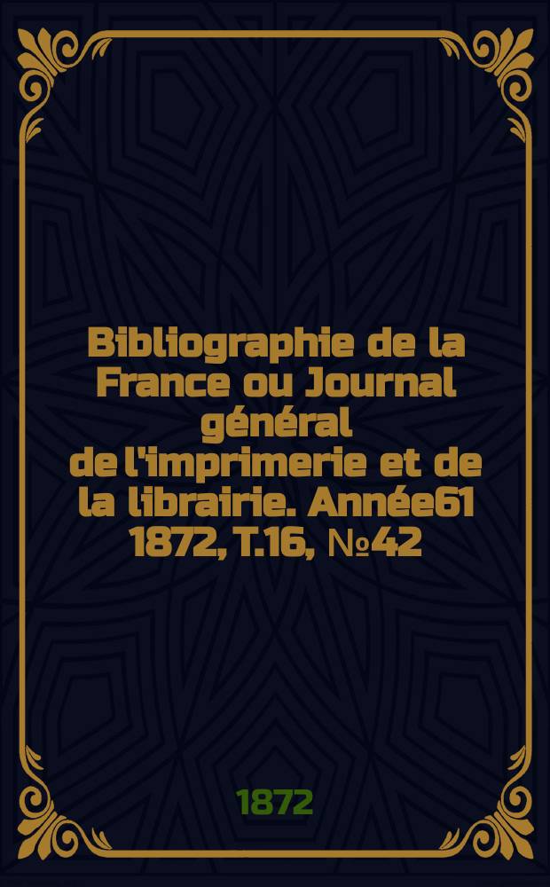 Bibliographie de la France ou Journal général de l'imprimerie et de la librairie. Année61 1872, T.16, №42