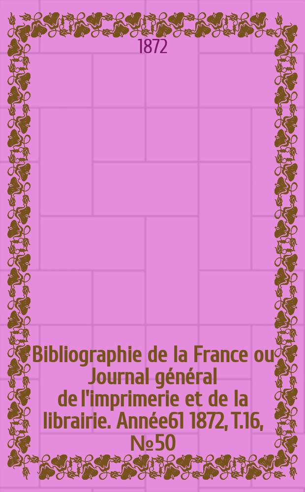 Bibliographie de la France ou Journal général de l'imprimerie et de la librairie. Année61 1872, T.16, №50