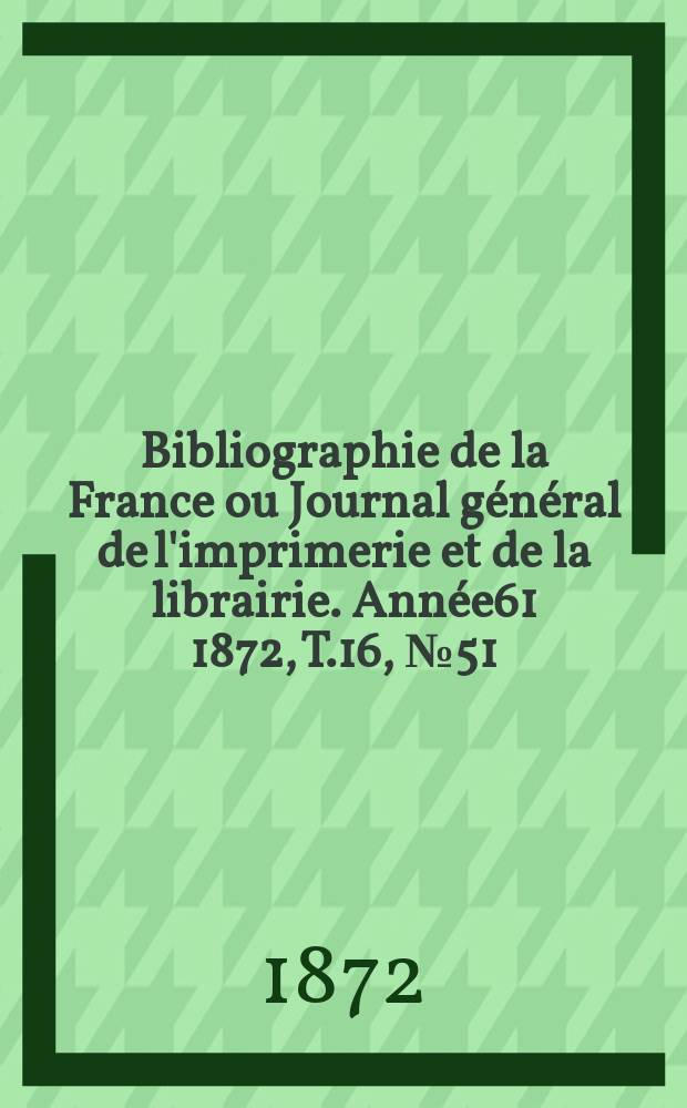 Bibliographie de la France ou Journal général de l'imprimerie et de la librairie. Année61 1872, T.16, №51
