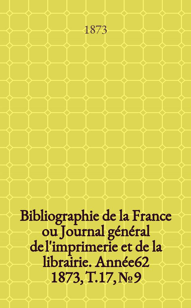Bibliographie de la France ou Journal g&eacute;n&eacute;ral de l'imprimerie et de la librairie. Ann&eacute;e62 1873, T.17, №9