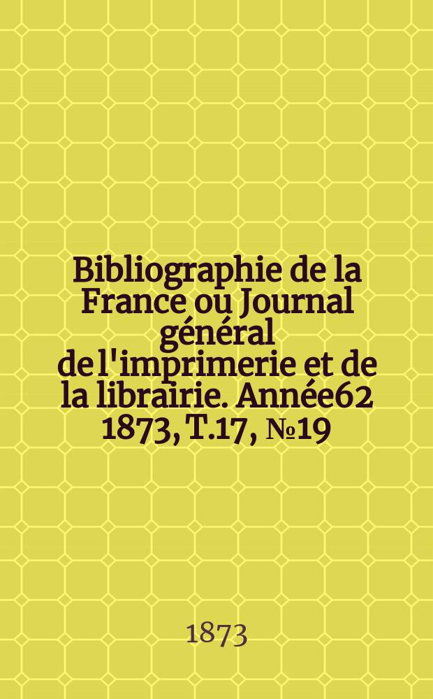 Bibliographie de la France ou Journal général de l'imprimerie et de la librairie. Année62 1873, T.17, №19