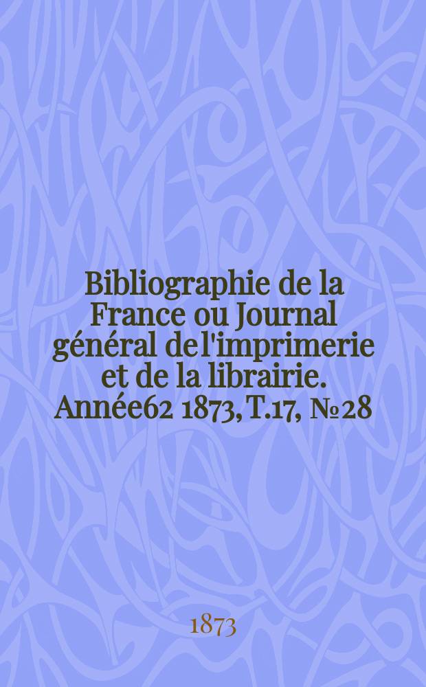 Bibliographie de la France ou Journal g&eacute;n&eacute;ral de l'imprimerie et de la librairie. Ann&eacute;e62 1873, T.17, №28