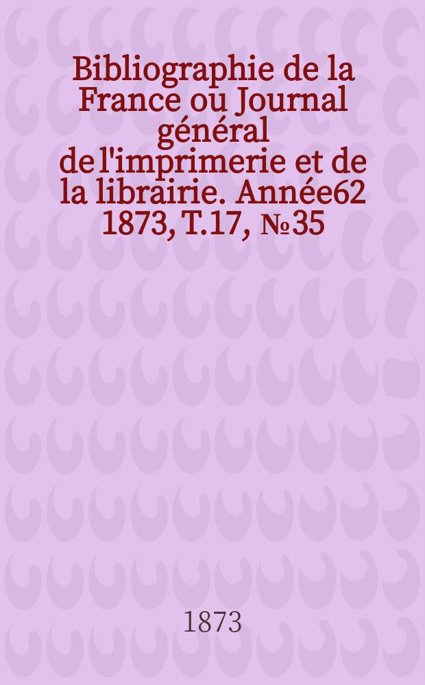 Bibliographie de la France ou Journal général de l'imprimerie et de la librairie. Année62 1873, T.17, №35