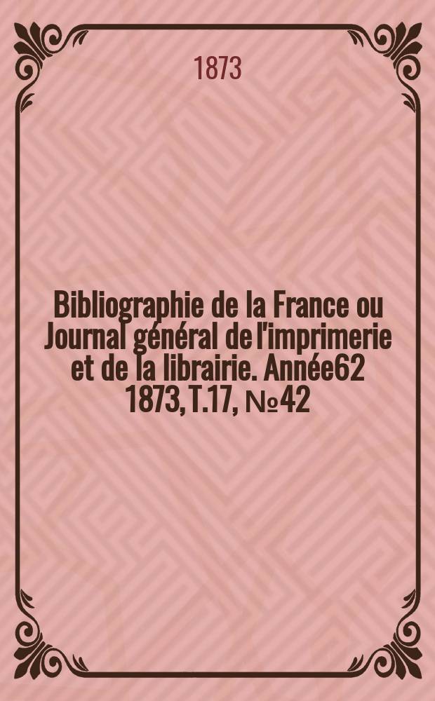 Bibliographie de la France ou Journal général de l'imprimerie et de la librairie. Année62 1873, T.17, №42