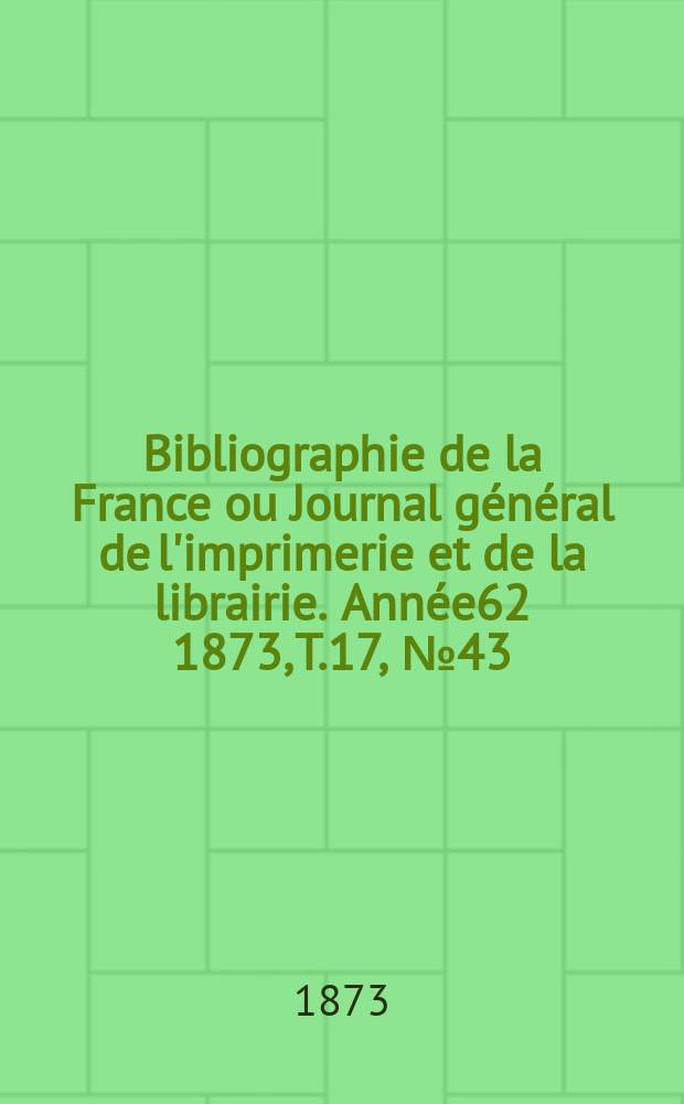 Bibliographie de la France ou Journal général de l'imprimerie et de la librairie. Année62 1873, T.17, №43