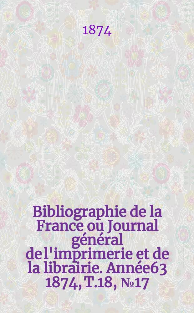 Bibliographie de la France ou Journal général de l'imprimerie et de la librairie. Année63 1874, T.18, №17