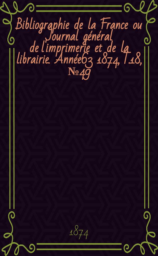 Bibliographie de la France ou Journal général de l'imprimerie et de la librairie. Année63 1874, T.18, №49