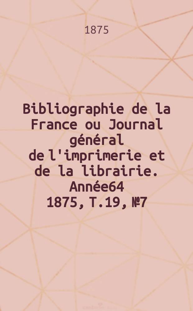 Bibliographie de la France ou Journal général de l'imprimerie et de la librairie. Année64 1875, T.19, №7
